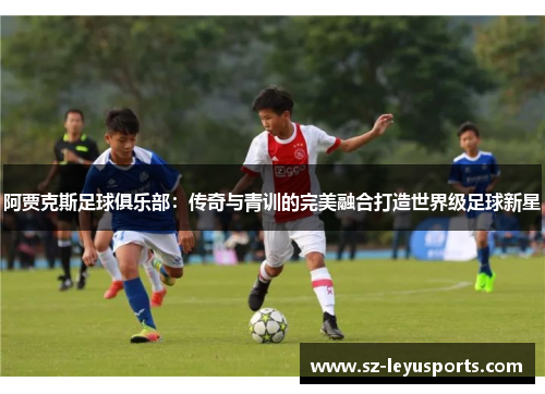 阿贾克斯足球俱乐部：传奇与青训的完美融合打造世界级足球新星