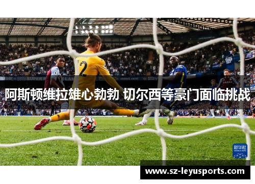 阿斯顿维拉雄心勃勃 切尔西等豪门面临挑战