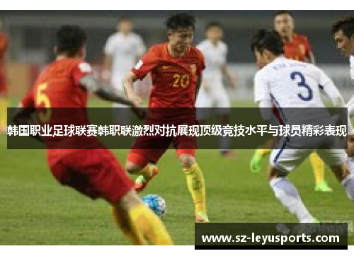 韩国职业足球联赛韩职联激烈对抗展现顶级竞技水平与球员精彩表现